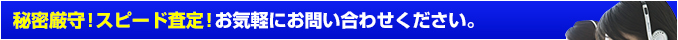 秘密厳守！スピード査定！お気軽にお問い合わせください。